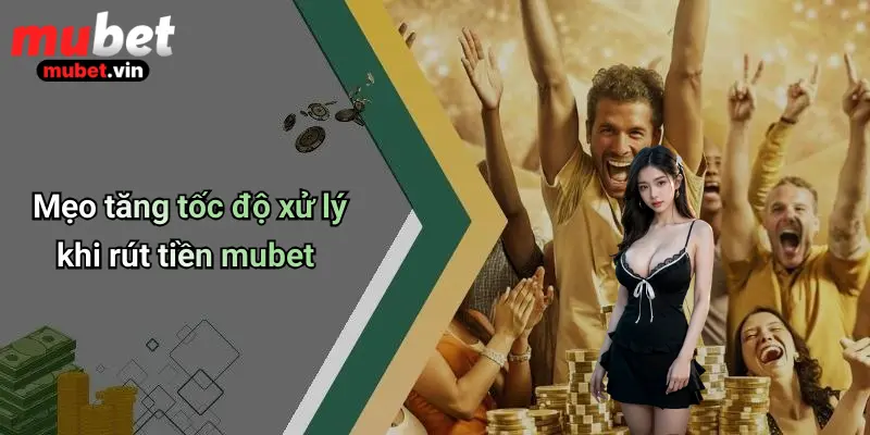 Mẹo tăng tốc độ xử lý khi rút tiền mubet